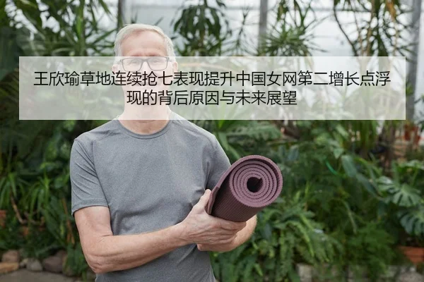王欣瑜草地连续抢七表现提升中国女网第二增长点浮现的背后原因与未来展望